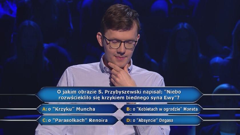 O jakim obrazie Stanisław Przybyszewski napisał: "Niebo rozświetliło się krzykiem biednego syna Ewy"? 
A. o "Krzyku" Muncha;
B. o "Kobietach" w ogrodzie" Moneta;
C. o "Parasolkach" Renoira;
D. o "Absyncie" Degasa.

Takie pytanie usłyszał absolwent Politechniki Gdańskiej i inżynier w dziedzinie automatyki i robotyki - Paweł Kozera. Mężczyzna kojarzył znany i ceniony obraz Muncha "Krzyk", dlatego zaznaczył poprawną odpowiedź. Niemniej, tego typu ciekawostka z dziedziny sztuk pięknych spowodowała, że zawodnik wykorzystał koło ratunkowe 50:50. Było watro, ponieważ Paweł kontynuuje grę we wtorek o godz. 20:55! Aktualnie na swoim koncie ma 10 tys. zł. Zobacz video!
Odcinki oglądaj na player.pl.